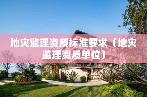 地災監(jiān)理資質標準要求（地災監(jiān)理資質單位）