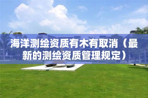 海洋測繪資質(zhì)有木有取消（最新的測繪資質(zhì)管理規(guī)定）