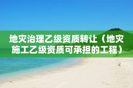 地災(zāi)治理乙級資質(zhì)轉(zhuǎn)讓（地災(zāi)施工乙級資質(zhì)可承擔(dān)的工程）
