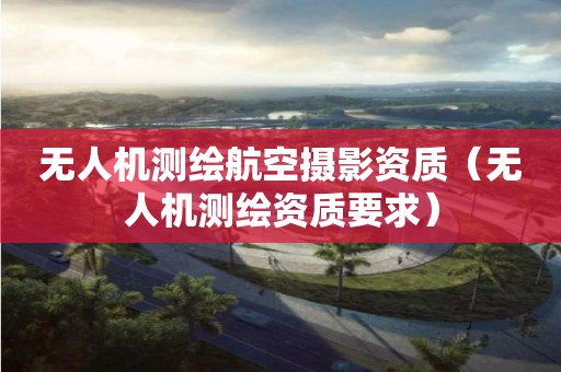 無(wú)人機(jī)測(cè)繪航空攝影資質(zhì)（無(wú)人機(jī)測(cè)繪資質(zhì)要求）