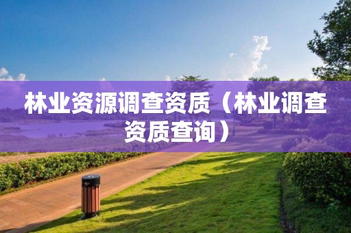 林業資源調查資質（林業調查資質查詢）