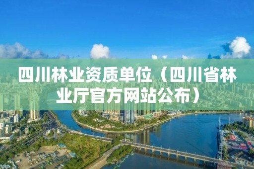 四川林業資質單位（四川省林業廳官方網站公布）