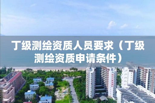 丁級測繪資質人員要求（丁級測繪資質申請條件）