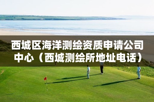 西城區(qū)海洋測繪資質申請公司中心（西城測繪所地址電話）