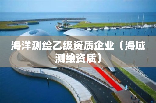 海洋測(cè)繪乙級(jí)資質(zhì)企業(yè)（海域測(cè)繪資質(zhì)）