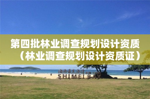 第四批林業(yè)調查規(guī)劃設計資質（林業(yè)調查規(guī)劃設計資質證）