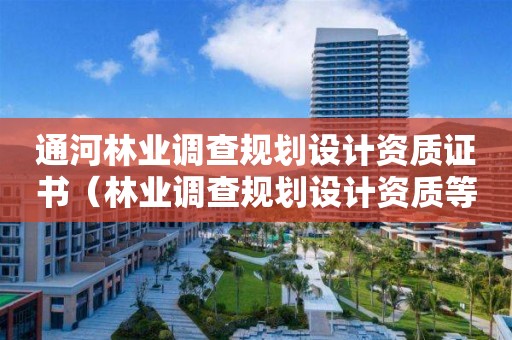 通河林業(yè)調查規(guī)劃設計資質證書（林業(yè)調查規(guī)劃設計資質等級）