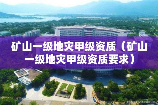礦山一級(jí)地災(zāi)甲級(jí)資質(zhì)（礦山一級(jí)地災(zāi)甲級(jí)資質(zhì)要求）