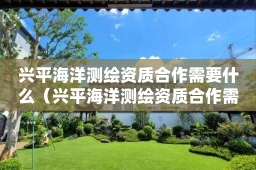 興平海洋測(cè)繪資質(zhì)合作需要什么（興平海洋測(cè)繪資質(zhì)合作需要什么資料）