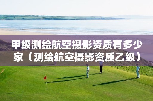 甲級測繪航空攝影資質(zhì)有多少家（測繪航空攝影資質(zhì)乙級）