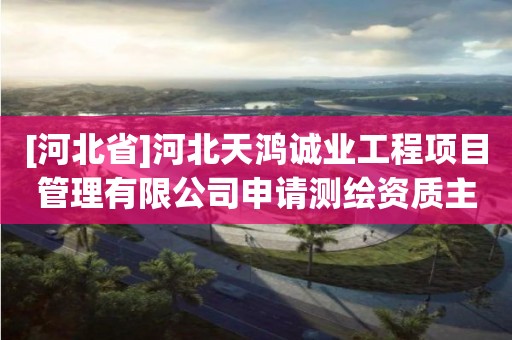 [河北省]河北天鴻誠(chéng)業(yè)工程項(xiàng)目管理有限公司申請(qǐng)測(cè)繪資質(zhì)主要信息公開(kāi)表（試行）