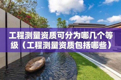 工程測量資質(zhì)可分為哪幾個等級（工程測量資質(zhì)包括哪些）