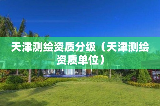 天津測(cè)繪資質(zhì)分級(jí)（天津測(cè)繪資質(zhì)單位）