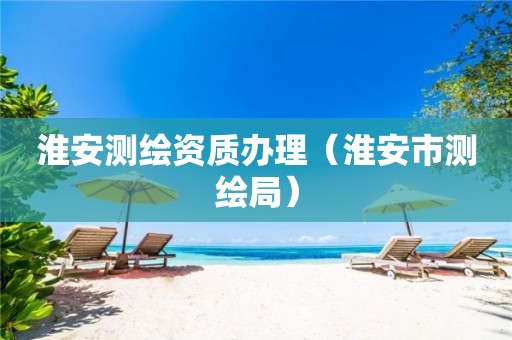 淮安測繪資質辦理（淮安市測繪局）