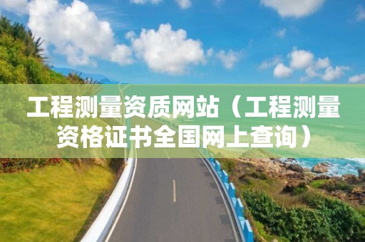 工程測(cè)量資質(zhì)網(wǎng)站（工程測(cè)量資格證書全國(guó)網(wǎng)上查詢）