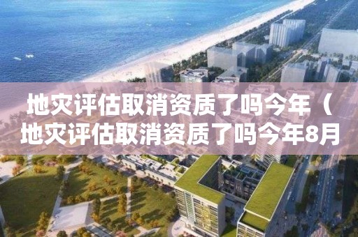 地災評估取消資質了嗎今年（地災評估取消資質了嗎今年8月）