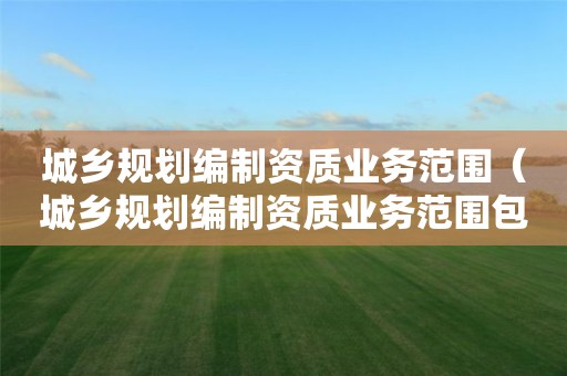 城鄉規劃編制資質業務范圍（城鄉規劃編制資質業務范圍包括）