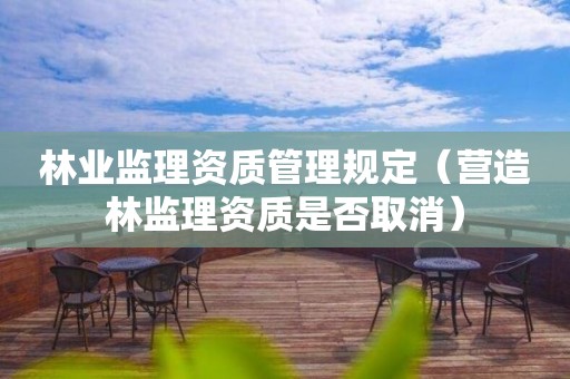 林業(yè)監(jiān)理資質(zhì)管理規(guī)定（營造林監(jiān)理資質(zhì)是否取消）