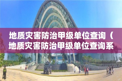 地質(zhì)災害防治甲級單位查詢（地質(zhì)災害防治甲級單位查詢系統(tǒng)）