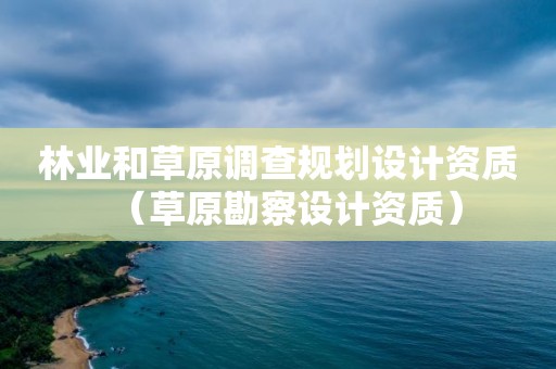 林業(yè)和草原調(diào)查規(guī)劃設(shè)計(jì)資質(zhì)（草原勘察設(shè)計(jì)資質(zhì)）