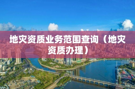 地災資質業(yè)務范圍查詢（地災資質辦理）