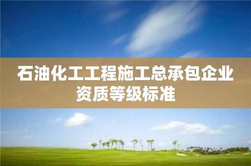 石油化工工程施工總承包企業(yè)資質(zhì)等級(jí)標(biāo)準(zhǔn)