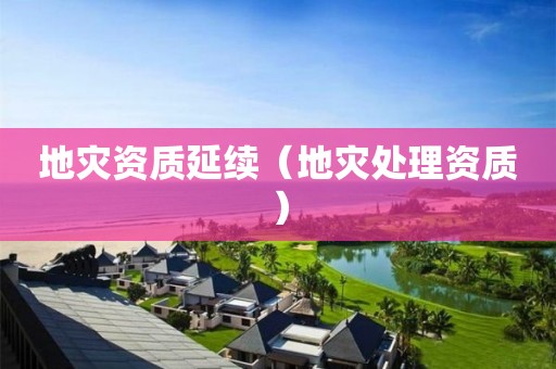 地災(zāi)資質(zhì)延續(xù)（地災(zāi)處理資質(zhì)）