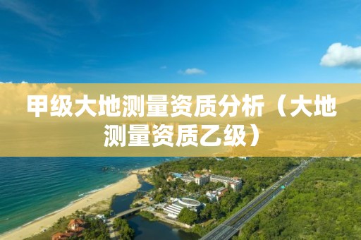 甲級(jí)大地測(cè)量資質(zhì)分析（大地測(cè)量資質(zhì)乙級(jí)）