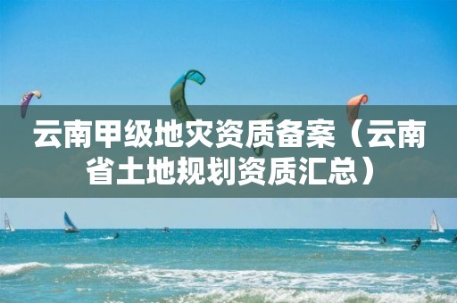 云南甲級地災資質備案（云南省土地規劃資質匯總）