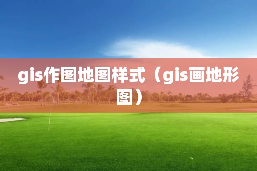 gis作圖地圖樣式（gis畫地形圖）