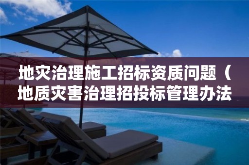 地災(zāi)治理施工招標(biāo)資質(zhì)問(wèn)題（地質(zhì)災(zāi)害治理招投標(biāo)管理辦法）