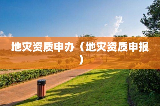 地災(zāi)資質(zhì)申辦（地災(zāi)資質(zhì)申報(bào)）