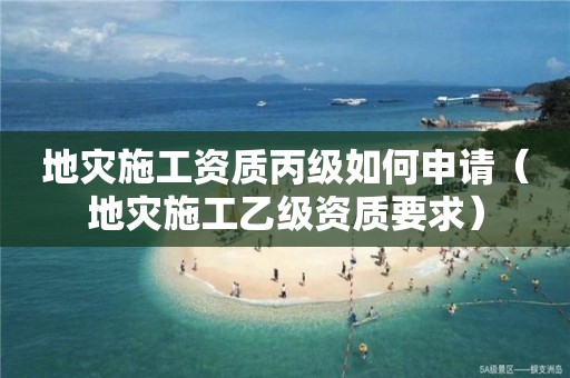 地災(zāi)施工資質(zhì)丙級(jí)如何申請(qǐng)（地災(zāi)施工乙級(jí)資質(zhì)要求）
