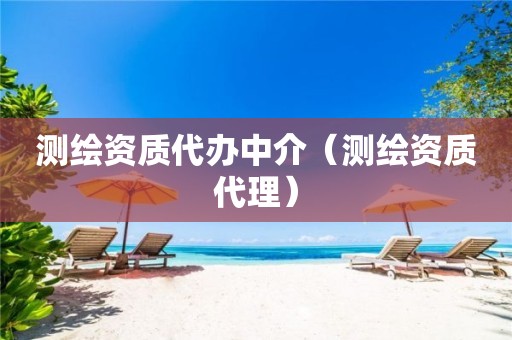 測繪資質(zhì)代辦中介（測繪資質(zhì)代理）