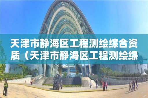 天津市靜海區工程測繪綜合資質（天津市靜海區工程測繪綜合資質公示）