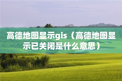 高德地圖顯示gis（高德地圖顯示已關(guān)閉是什么意思）