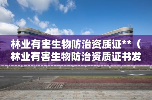 林業(yè)有害生物防治資質(zhì)證**（林業(yè)有害生物防治資質(zhì)證書發(fā)放單位安徽省）