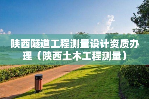 陜西隧道工程測(cè)量設(shè)計(jì)資質(zhì)辦理（陜西土木工程測(cè)量）