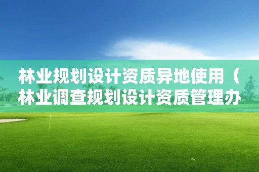 林業規劃設計資質異地使用（林業調查規劃設計資質管理辦法）