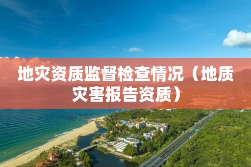 地災資質監督檢查情況（地質災害報告資質）