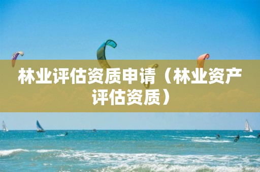 林業(yè)評估資質申請（林業(yè)資產評估資質）