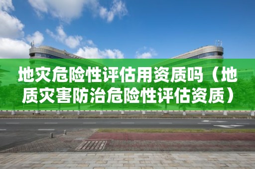 地災(zāi)危險(xiǎn)性評(píng)估用資質(zhì)嗎（地質(zhì)災(zāi)害防治危險(xiǎn)性評(píng)估資質(zhì)）