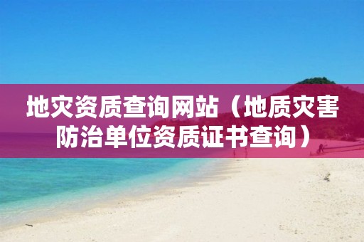 地災(zāi)資質(zhì)查詢(xún)網(wǎng)站（地質(zhì)災(zāi)害防治單位資質(zhì)證書(shū)查詢(xún)）