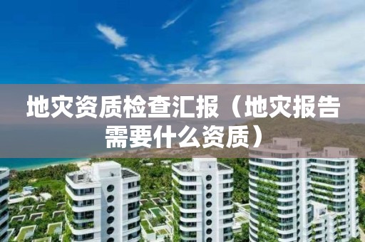 地災資質檢查匯報（地災報告需要什么資質）