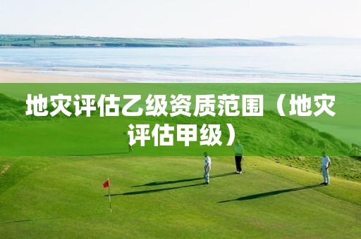 地災(zāi)評(píng)估乙級(jí)資質(zhì)范圍（地災(zāi)評(píng)估甲級(jí)）