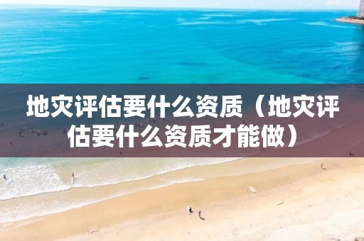 地災評估要什么資質（地災評估要什么資質才能做）