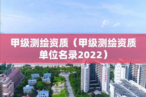 甲級測繪資質（甲級測繪資質單位名錄2022）