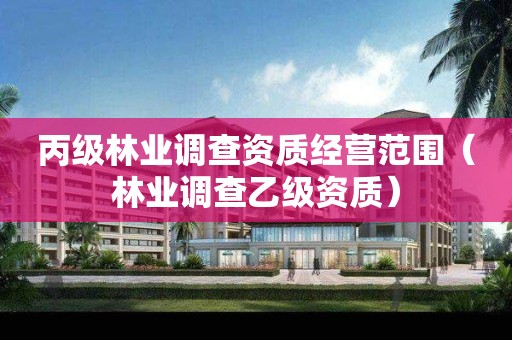 丙級林業(yè)調查資質經營范圍（林業(yè)調查乙級資質）