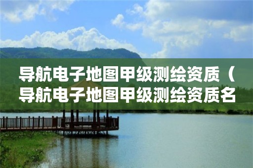 導(dǎo)航電子地圖甲級(jí)測繪資質(zhì)（導(dǎo)航電子地圖甲級(jí)測繪資質(zhì)名單）