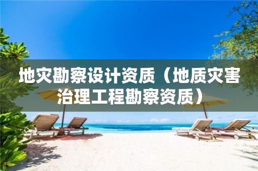 地災(zāi)勘察設(shè)計(jì)資質(zhì)（地質(zhì)災(zāi)害治理工程勘察資質(zhì)）